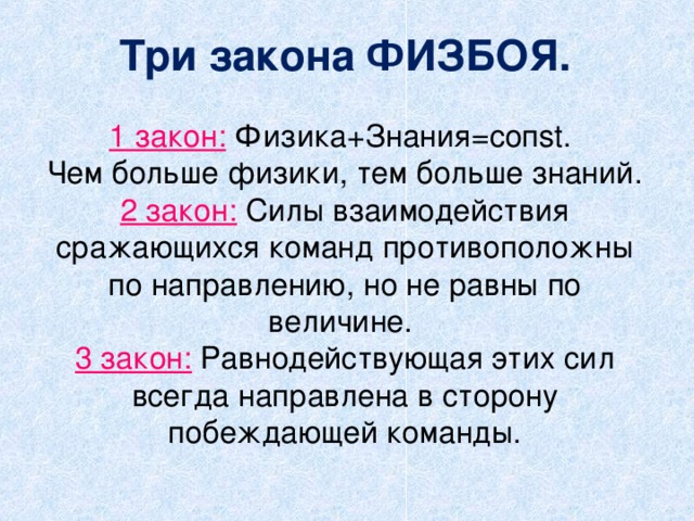 Три закона ФИЗБОЯ.   1 закон: Физика+Знания=соп st .  Чем больше физики, тем больше знаний.  2 закон: Силы взаимодействия сражающихся команд противоположны по направлению, но не равны по величине.  3 закон: Равнодействующая этих сил всегда направлена в сторону побеждающей команды.   