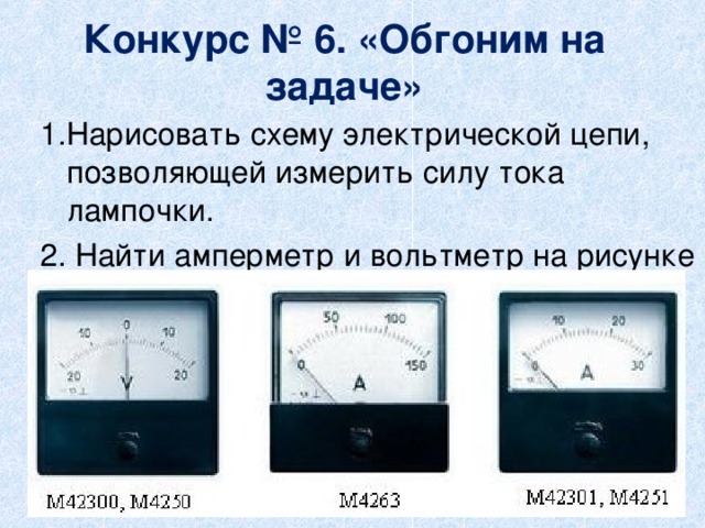Конкурс № 6. «Обгоним на задаче» 1.Нарисовать схему электрической цепи, позволяющей измерить силу тока лампочки. 2. Найти амперметр и вольтметр на рисунке 