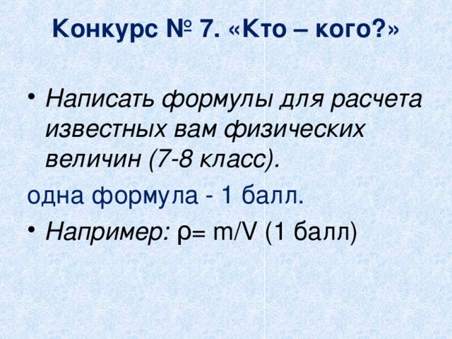 Конкурс № 7. «Кто – кого?»   Написать формулы для расчета известных вам физических величин (7-8 класс). одна формула - 1 балл. Например: ρ= m/V (1 балл) 