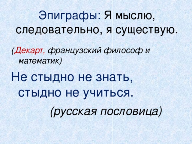 Эпиграфы: Я мыслю, следовательно, я существую.  ( Декарт, французский философ и математик) Не стыдно не знать, стыдно не учиться.    (русская пословица) 