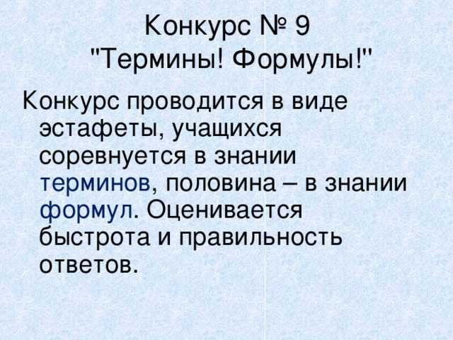 Конкурс № 9  ''Термины! Формулы!''   Конкурс проводится в виде эстафеты, учащихся соревнуется в знании терминов , половина – в знании формул . Оценивается быстрота и правильность ответов. 