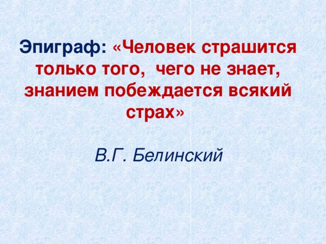  Эпиграф:  «Человек страшится только того,  чего не знает, знанием побеждается всякий страх»    В.Г. Белинский 