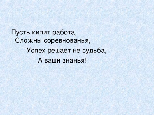  Пусть кипит работа,     Сложны соревнованья,    Успех решает не судьба,    А ваши знанья! 