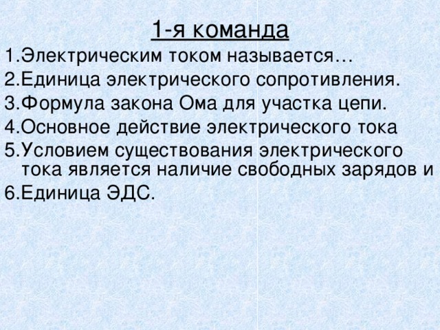 1-я команда 1.Электрическим током называется… 2.Единица электрического сопротивления. 3.Формула закона Ома для участка цепи. 4.Основное действие электрического тока 5.Условием существования электрического тока является наличие свободных зарядов и 6.Единица ЭДС. 