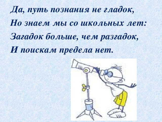  Да, путь познания не гладок,  Но знаем мы со школьных лет:  Загадок больше, чем разгадок,  И поискам предела нет. 
