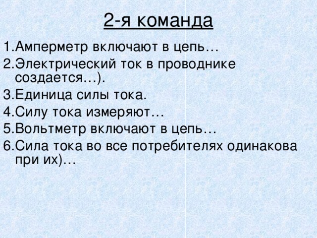  2-я команда 1 .Амперметр включают в цепь… 2 .Электрический ток в проводнике создается…). 3.Единица силы тока. 4.Силу тока измеряют… 5.Вольтметр включают в цепь… 6.Сила тока во все потребителях одинакова при их)… 