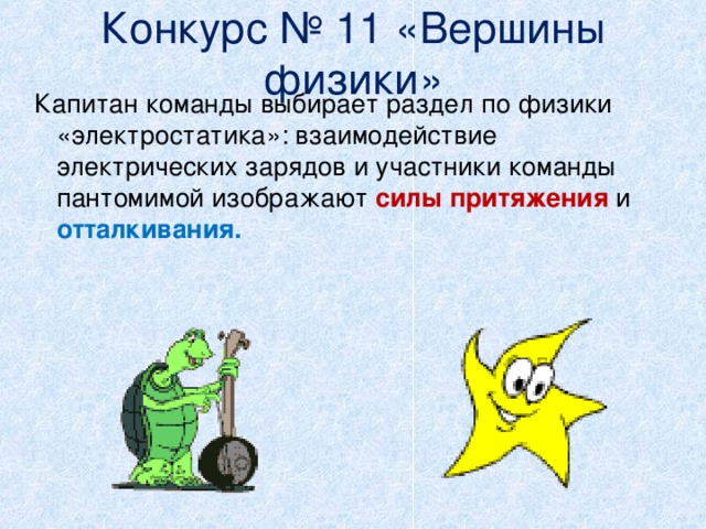 Конкурс № 11 «Вершины физики»   Капитан команды выбирает раздел по физики «электростатика»: взаимодействие электрических зарядов и участники команды пантомимой изображают силы притяжения и отталкивания.    