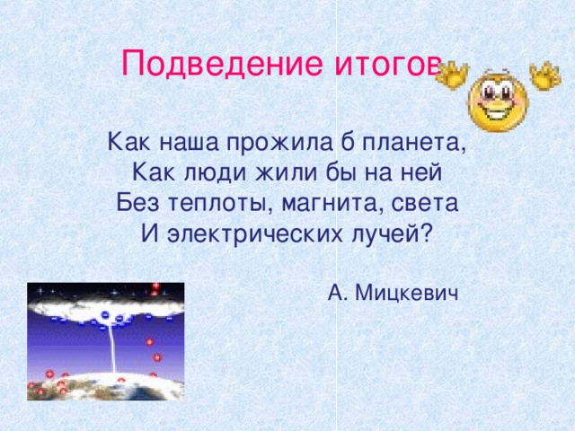 Подведение итогов.   Как наша прожила б планета,  Как люди жили бы на ней  Без теплоты, магнита, света  И электрических лучей?    А. Мицкевич   