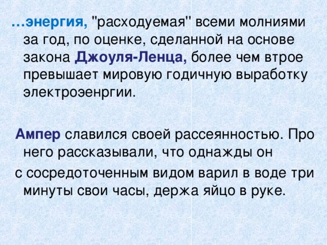 … энергия, ''расходуемая'' всеми молниями за год, по оценке, сделанной на основе закона Джоуля-Ленца, более чем втрое превышает мировую годичную выработку электроэенргии.  Ампер славился своей рассеянностью. Про него рассказывали, что однажды он  с сосредоточенным видом варил в воде три минуты свои часы, держа яйцо в руке. 