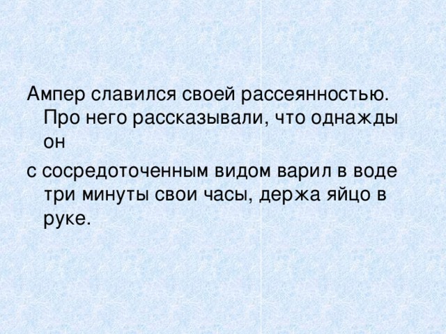 Ампер славился своей рассеянностью. Про него рассказывали, что однажды он с сосредоточенным видом варил в воде три минуты свои часы, держа яйцо в руке. 