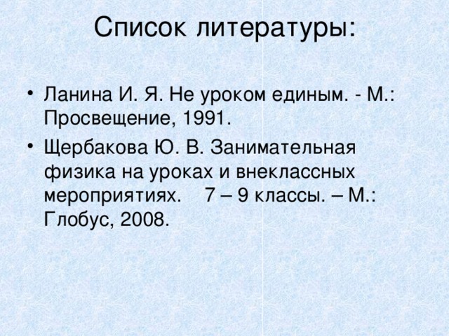 Список литературы:   Ланина И. Я. Не уроком единым. - М.: Просвещение, 1991. Щербакова Ю. В. Занимательная физика на уроках и внеклассных мероприятиях. 7 – 9 классы. – М.: Глобус, 2008.   