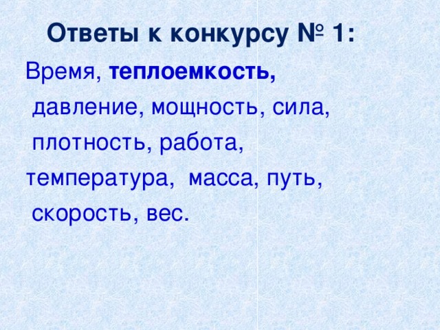  Ответы к конкурсу № 1:    Время, теплоемкость,  давление, мощность, сила,  плотность, работа, температура,  масса, путь,   скорость, вес. 