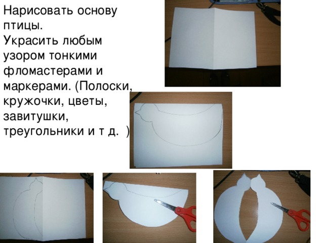 Нарисовать основу птицы.  Украсить любым узором тонкими фломастерами и маркерами. (Полоски, кружочки, цветы, завитушки, треугольники и т д. )   