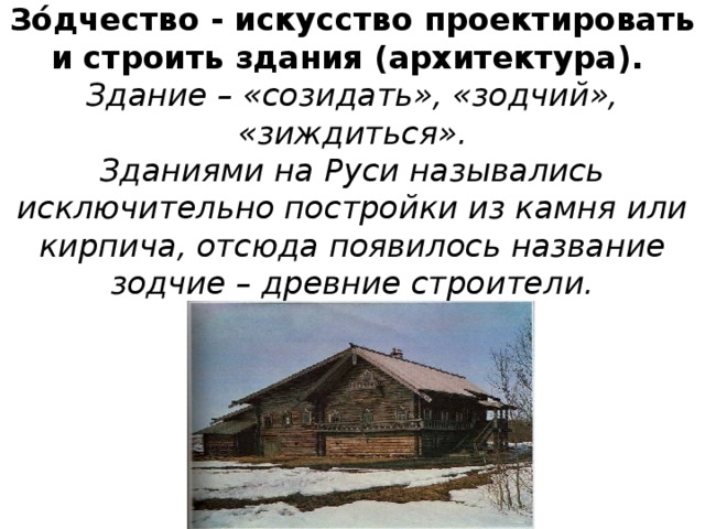Зо́дчество - искусство проектировать и строить здания (архитектура).   Здание – «созидать», «зодчий», «зиждиться».  Зданиями на Руси назывались исключительно постройки из камня или кирпича, отсюда появилось название зодчие – древние строители.    