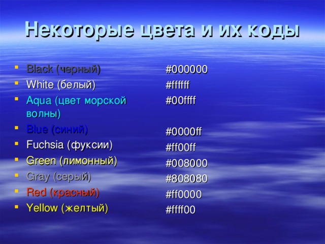 Некоторые цвета и их коды Black (черный) White (белый) Aqua (цвет морской волны) Blue (синий) Fuchsia (фуксии) Green (лимонный) Gray (серый) Red (красный) Yellow (желтый) #000000 #ffffff #00ffff #0000ff #ff00ff #008000 #808080 #ff0000 #ffff00 