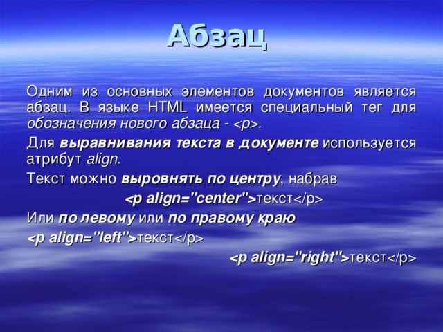 Абзац  Одним из основных элементов документов является абзац. В языке HTML имеется специальный тег для обозначения нового абзаца - . Для выравнивания текста в документе используется атрибут align. Текст можно выровнять по центру , набрав   текст Или по левому или по правому краю  текст  текст 