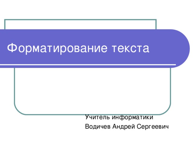Форматирование текста Учитель информатики Водичев Андрей Сергеевич 
