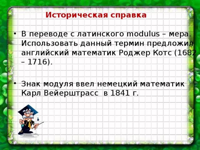 Историческая справка В переводе с латинского modulus – мера. Использовать данный термин предложил английский математик Роджер Котс (1682 – 1716). Знак модуля ввел немецкий математик Карл Вейерштрасс в 1841 г. 