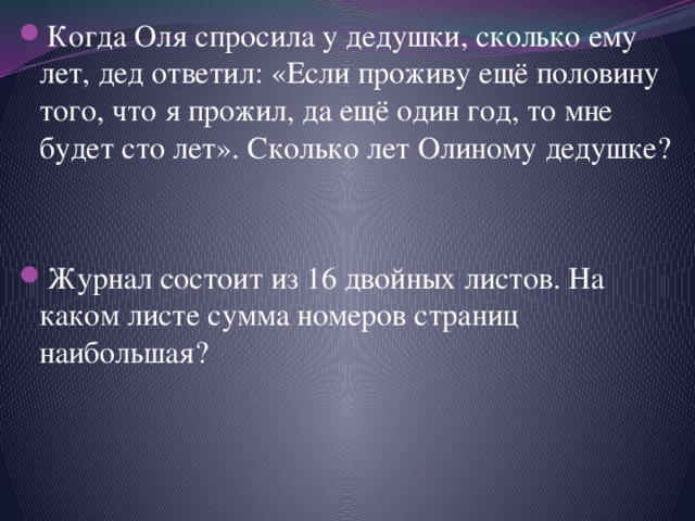 Когда Оля спросила у дедушки, сколько ему лет, дед ответил: «Если проживу ещё половину того, что я прожил, да ещё один год, то мне будет сто лет». Сколько лет Олиному дедушке? Журнал состоит из 16 двойных листов. На каком листе сумма номеров страниц наибольшая? 