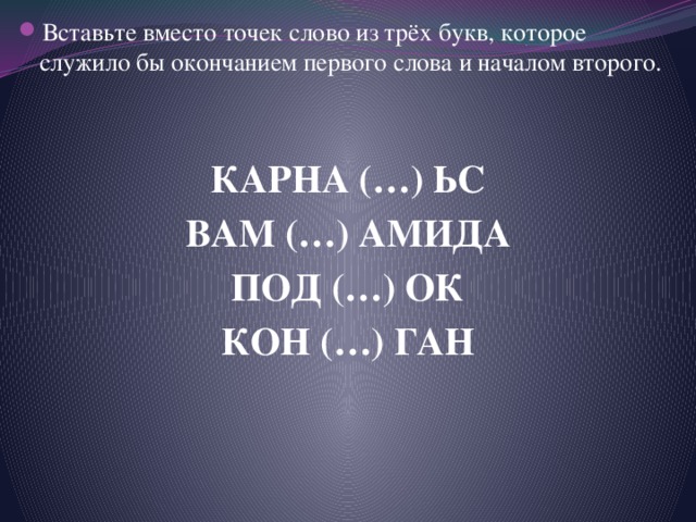 Вставьте вместо точек слово из трёх букв, которое служило бы окончанием первого слова и началом второго. КАРНА (…) ЬС ВАМ (…) АМИДА ПОД (…) ОК КОН (…) ГАН 