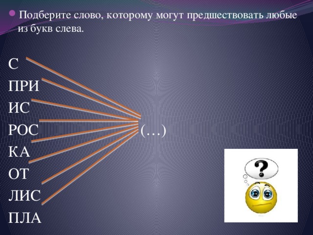 Подберите слово, которому могут предшествовать любые из букв слева. С ПРИ ИС РОС (…) КА ОТ ЛИС ПЛА 