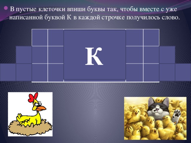 В пустые клеточки впиши буквы так, чтобы вместе с уже написанной буквой К в каждой строчке получилось слово.   К     