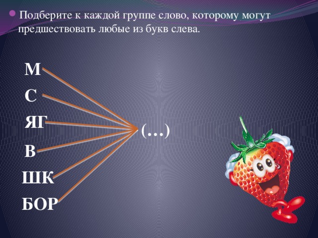 Подберите к каждой группе слово, которому могут предшествовать любые из букв слева. М С ЯГ (…) В ШК БОР 