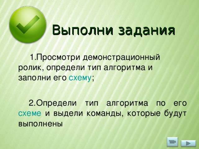 Выполни задания Просмотри демонстрационный ролик, определи тип алгоритма и заполни его схему ;  Определи тип алгоритма по его схеме и выдели команды, которые будут выполнены 