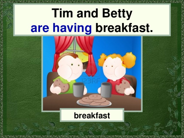 Tim and Betty are having breakfast. Tim and Betty breakfast 