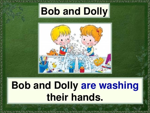 Bob and Dolly Bob and Dolly are washing their hands. 