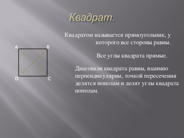 Квадратом называется прямоугольник, у которого все стороны равны. A B Все углы квадрата прямые. Диагонали квадрата равны, взаимно перпендикулярны, точкой пересечения  делятся пополам и делят углы квадрата  пополам. C D 