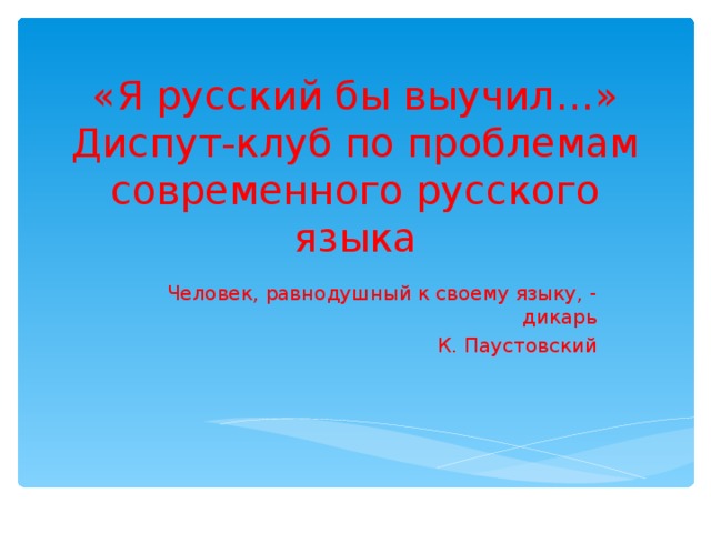«Я русский бы выучил…»  Диспут-клуб по проблемам современного русского языка Человек, равнодушный к своему языку, - дикарь К. Паустовский 