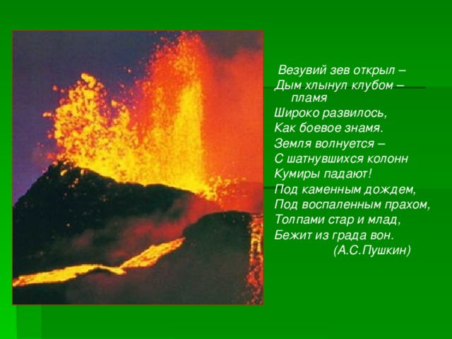  Везувий зев открыл – Дым хлынул клубом – пламя Широко развилось, Как боевое знамя. Земля волнуется – С шатнувшихся колонн Кумиры падают! Под каменным дождем, Под воспаленным прахом, Толпами стар и млад, Бежит из града вон.  (А.С.Пушкин) 