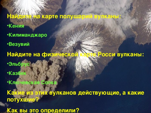Найдите на карте полушарий вулканы: Кения Килиманджаро Везувий Найдите на физической карте Росси вулканы: Эльбрус Казбек Ключевская Сопка Какие из этих вулканов действующие, а какие потухшие? Как вы это определили? 