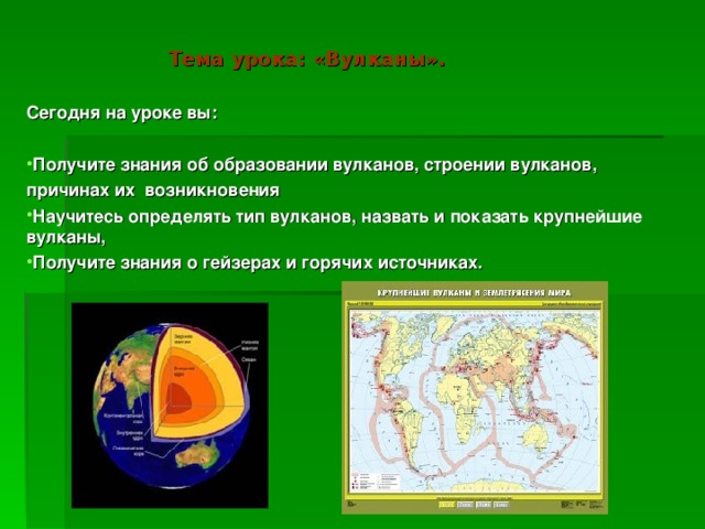 Тема урока: «Вулканы». Сегодня на уроке вы:  Получите знания об образовании вулканов, строении вулканов, причинах их возникновения Научитесь определять тип вулканов, назвать и показать крупнейшие вулканы, Получите знания о гейзерах и горячих источниках.   