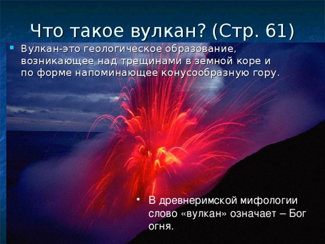 Что такое вулкан ? (Стр. 61) Вулкан-это геологическое образование, возникающее над трещинами в земной коре и по форме напоминающее конусообразную гору. В древнеримской мифологии слово «вулкан» означает – Бог огня.  