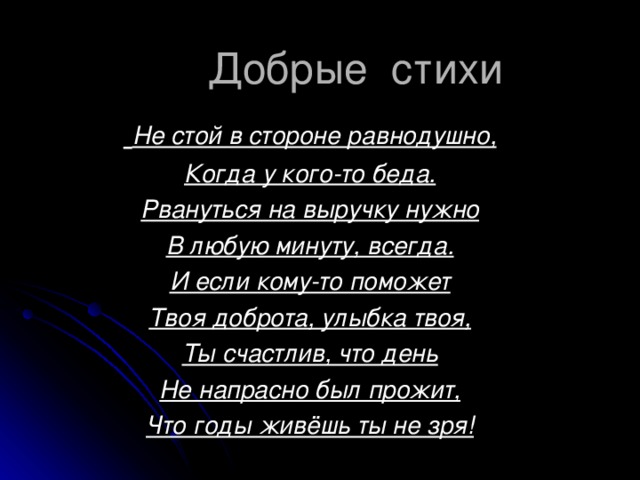  Добрые стихи  Не стой в стороне равнодушно, Когда у кого-то беда. Рвануться на выручку нужно В любую минуту, всегда. И если кому-то поможет Твоя доброта, улыбка твоя, Ты счастлив, что день Не напрасно был прожит, Что годы живёшь ты не зря! 