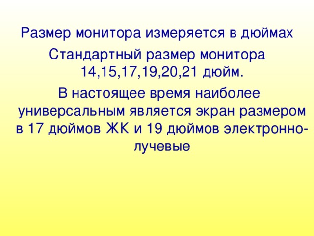 Размер монитора измеряется в дюймах Стандартный размер монитора 14,15,17,19,20,21 дюйм.  В настоящее время наиболее универсальным является экран размером в 17 дюймов ЖК и 19 дюймов электронно-лучевые 
