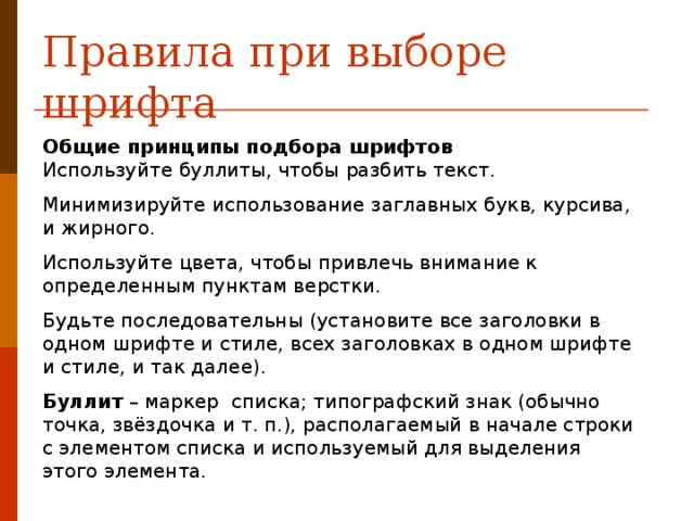 Правила при выборе шрифта Общие принципы подбора шрифтов  Используйте буллиты, чтобы разбить текст. Минимизируйте использование заглавных букв, курсива, и жирного. Используйте цвета, чтобы привлечь внимание к определенным пунктам верстки. Будьте последовательны (установите все заголовки в одном шрифте и стиле, всех заголовках в одном шрифте и стиле, и так далее). Буллит – маркер списка; типографский знак (обычно точка, звёздочка и т. п.), располагаемый в начале строки с элементом списка и используемый для выделения этого элемента.  
