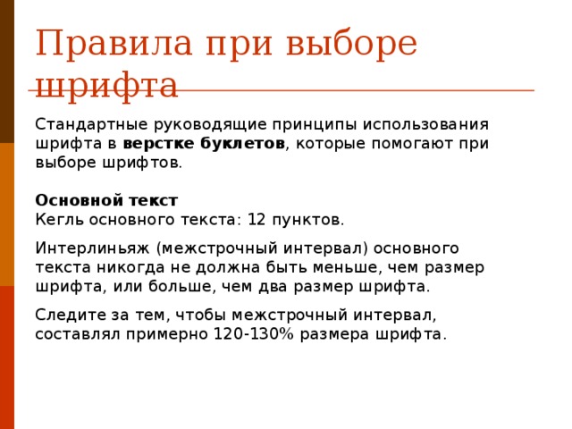 Правила при выборе шрифта Стандартные руководящие принципы использования шрифта в  верстке буклетов , которые помогают при выборе шрифтов.   Основной текст  Кегль основного текста: 12 пунктов. Интерлиньяж (межстрочный интервал) основного текста никогда не должна быть меньше, чем размер шрифта, или больше, чем два размер шрифта. Следите за тем, чтобы межстрочный интервал, составлял примерно 120-130% размера шрифта. 