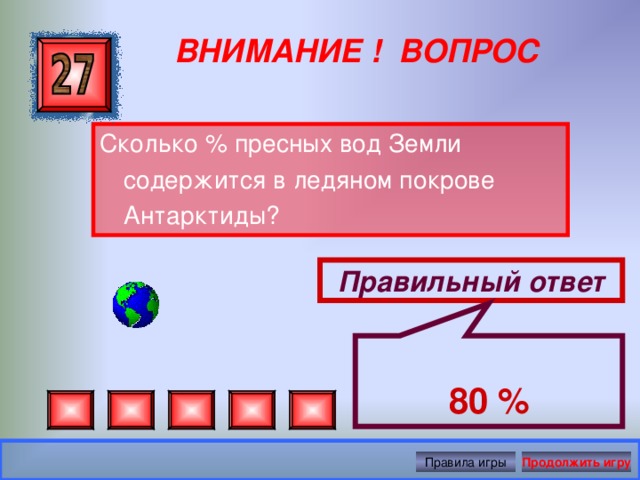  80 % ВНИМАНИЕ ! ВОПРОС Сколько % пресных вод Земли содержится в ледяном покрове Антарктиды? Правильный ответ Правила игры Продолжить игру 