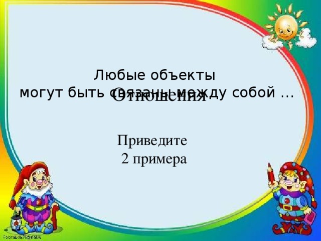 Любые объекты  могут быть связаны между собой … Отношения Приведите 2 примера 
