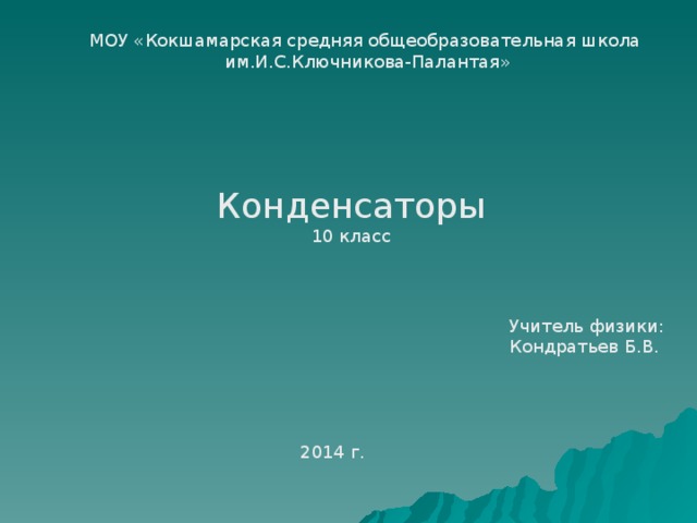 МОУ «Кокшамарская средняя общеобразовательная школа им.И.С.Ключникова-Палантая» Конденсаторы 10 класс Учитель физики: Кондратьев Б.В. 2014 г. 