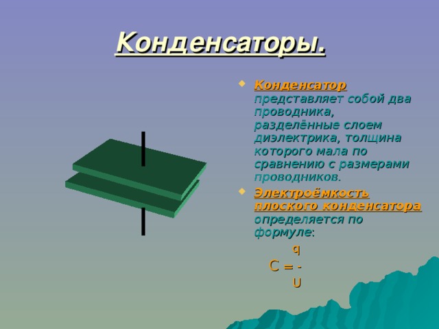 Конденсаторы. Конденсатор  представляет собой два проводника, разделённые слоем диэлектрика, толщина которого мала по сравнению с размерами проводников. Электроёмкость  плоского конденсатора  определяется по формуле :   q  C = -  U 