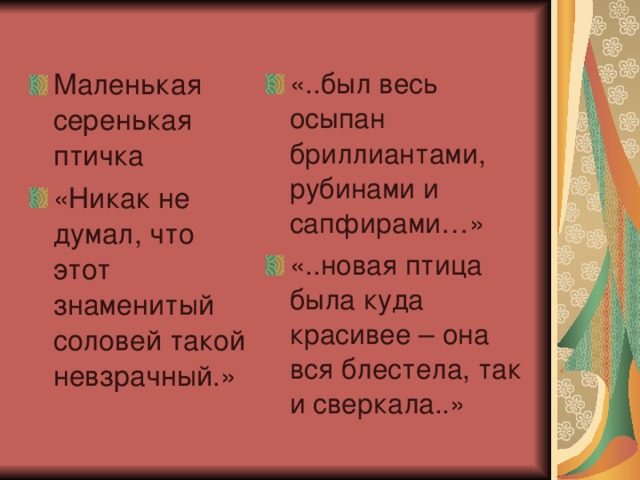 Маленькая серенькая птичка «Никак не думал, что этот знаменитый соловей такой невзрачный.» «..был весь осыпан бриллиантами, рубинами и сапфирами…» «..новая птица была куда красивее – она вся блестела, так и сверкала..» 
