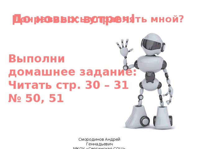 До новых встреч! Понравилось управлять мной? Выполни домашнее задание:  Читать стр. 30 – 31 № 50, 51 