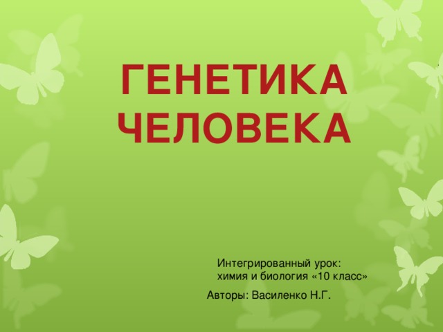 ГЕНЕТИКА ЧЕЛОВЕКА Интегрированный урок: химия и биология «10 класс» Авторы: Василенко Н.Г . 