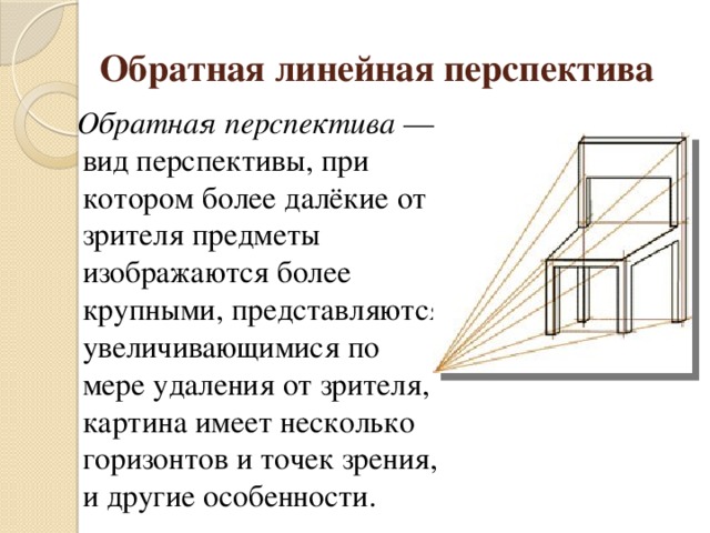 Обратная линейная перспектива  Обратная перспектива — вид перспективы, при котором более далёкие от зрителя предметы изображаются более крупными, представляются увеличивающимися по мере удаления от зрителя, картина имеет несколько горизонтов и точек зрения, и другие особенности.  