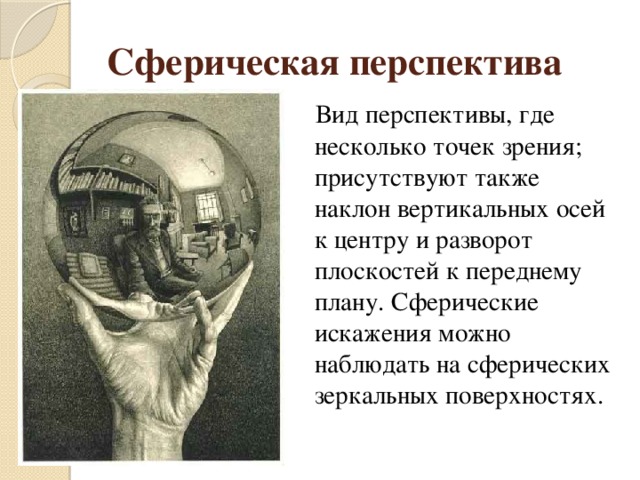 Сферическая перспектива  Вид перспективы, где несколько точек зрения; присутствуют также наклон вертикальных осей к центру и разворот плоскостей к переднему плану. Сферические искажения можно наблюдать на сферических зеркальных поверхностях. 