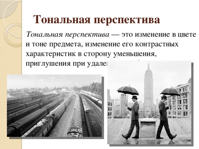 Тональная перспектива  Тональная перспектива — это изменение в цвете и тоне предмета, изменение его контрастных характеристик в сторону уменьшения, приглушения при удалении вглубь пространства. 